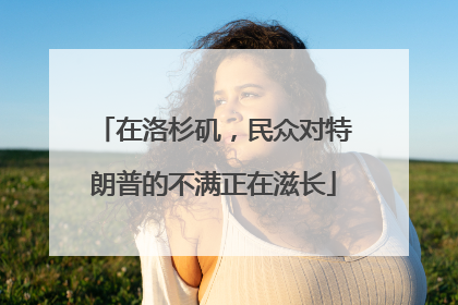 在洛杉矶，民众对特朗普的不满正在滋长